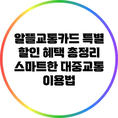 알뜰교통카드 특별 할인 혜택 총정리: 스마트한 대중교통 이용법