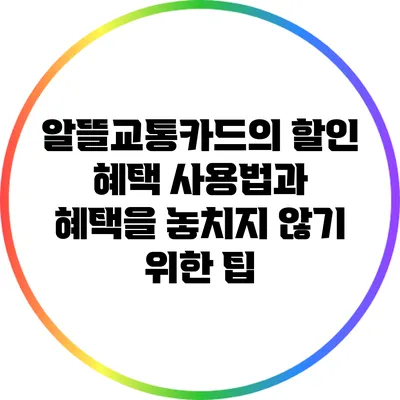 알뜰교통카드의 할인 혜택 사용법과 혜택을 놓치지 않기 위한 팁