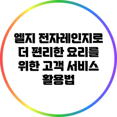 엘지 전자레인지로 더 편리한 요리를 위한 고객 서비스 활용법
