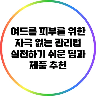 여드름 피부를 위한 자극 없는 관리법: 실천하기 쉬운 팁과 제품 추천