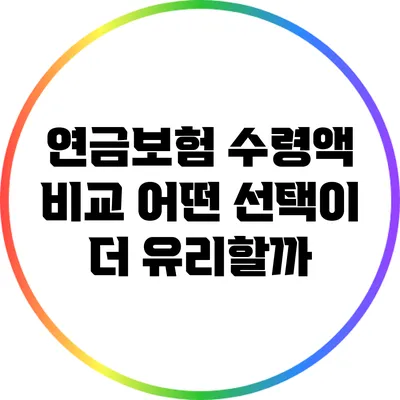 연금보험 수령액 비교: 어떤 선택이 더 유리할까?