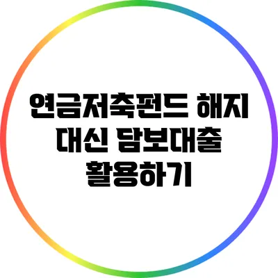 연금저축펀드 해지 대신 담보대출 활용하기