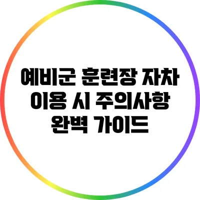 예비군 훈련장 자차 이용 시 주의사항 완벽 가이드