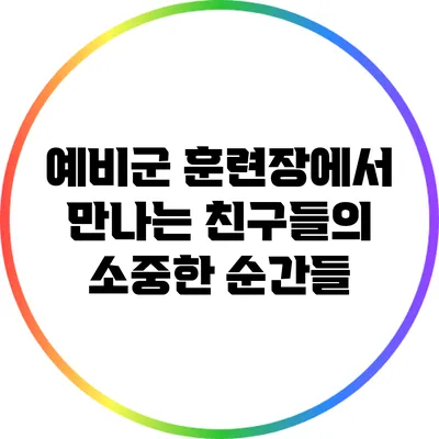 예비군 훈련장에서 만나는 친구들의 소중한 순간들