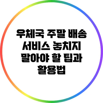 우체국 주말 배송 서비스: 놓치지 말아야 할 팁과 활용법
