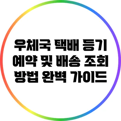 우체국 택배 등기 예약 및 배송 조회 방법 완벽 가이드