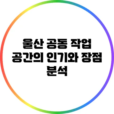 울산 공동 작업 공간의 인기와 장점 분석