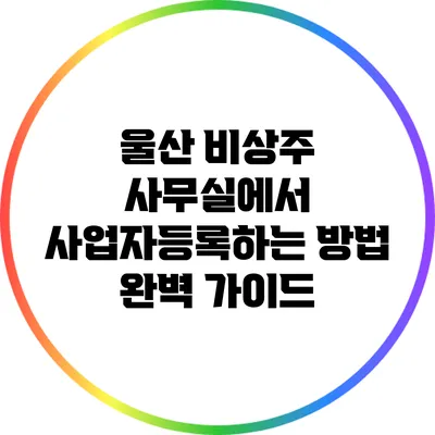울산 비상주 사무실에서 사업자등록하는 방법 완벽 가이드