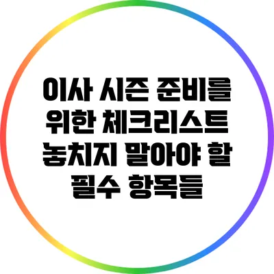 이사 시즌 준비를 위한 체크리스트: 놓치지 말아야 할 필수 항목들
