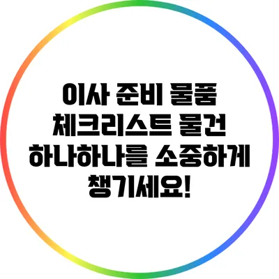 이사 준비 물품 체크리스트: 물건 하나하나를 소중하게 챙기세요!
