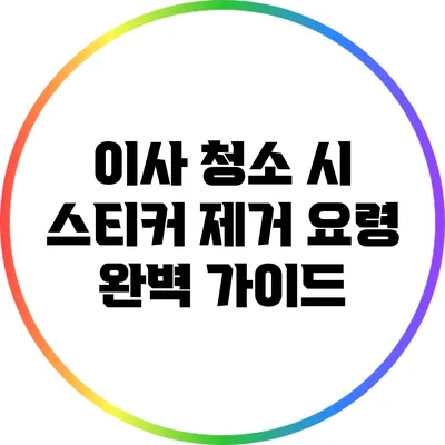 이사 청소 시 스티커 제거 요령: 완벽 가이드