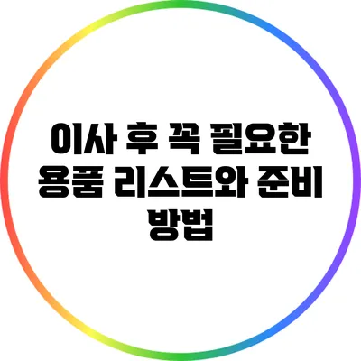 이사 후 꼭 필요한 용품 리스트와 준비 방법