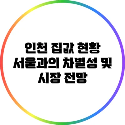인천 집값 현황: 서울과의 차별성 및 시장 전망