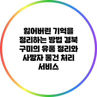잃어버린 기억을 정리하는 방법: 경북 구미의 유품 정리와 사망자 물건 처리 서비스