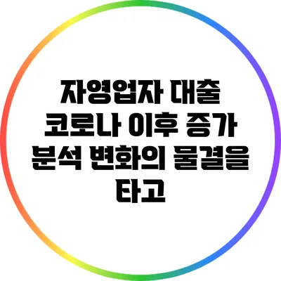 자영업자 대출 코로나 이후 증가 분석: 변화의 물결을 타고