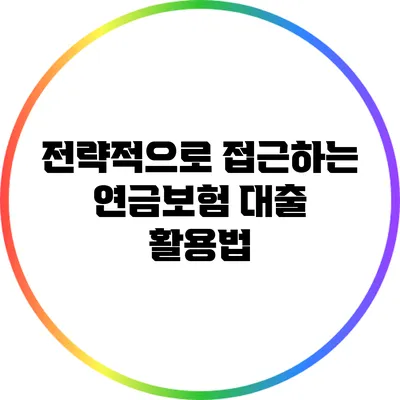 전략적으로 접근하는 연금보험 대출 활용법