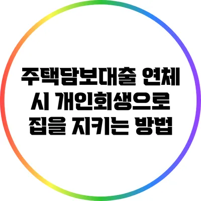 주택담보대출 연체 시 개인회생으로 집을 지키는 방법