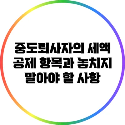 중도퇴사자의 세액 공제 항목과 놓치지 말아야 할 사항