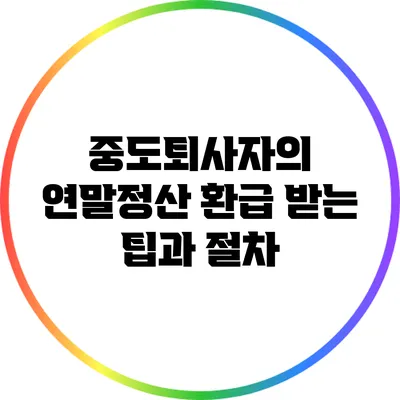 중도퇴사자의 연말정산 환급 받는 팁과 절차