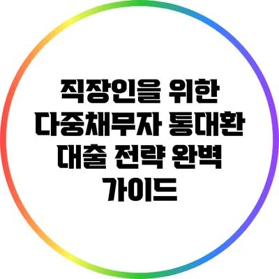 직장인을 위한 다중채무자 통대환 대출 전략 완벽 가이드