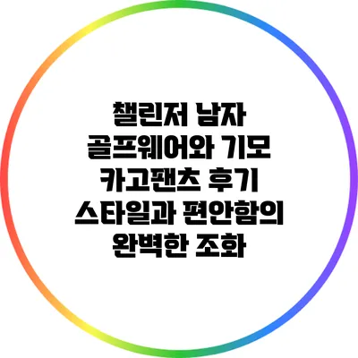 챌린저 남자 골프웨어와 기모 카고팬츠 후기: 스타일과 편안함의 완벽한 조화