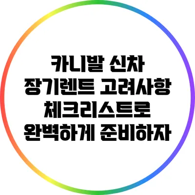카니발 신차 장기렌트 고려사항 체크리스트로 완벽하게 준비하자