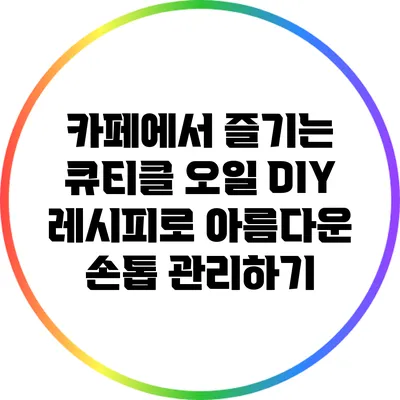 카페에서 즐기는 큐티클 오일 DIY 레시피로 아름다운 손톱 관리하기
