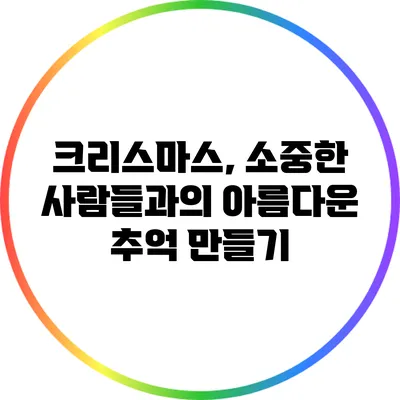 크리스마스, 소중한 사람들과의 아름다운 추억 만들기