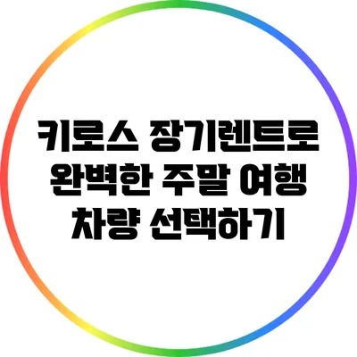 키로스 장기렌트로 완벽한 주말 여행 차량 선택하기
