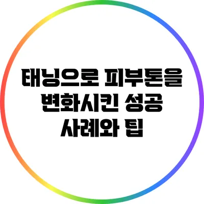 태닝으로 피부톤을 변화시킨 성공 사례와 팁