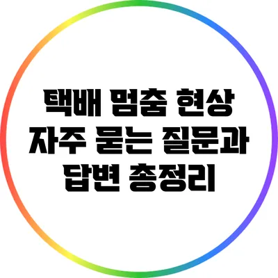 택배 멈춤 현상: 자주 묻는 질문과 답변 총정리