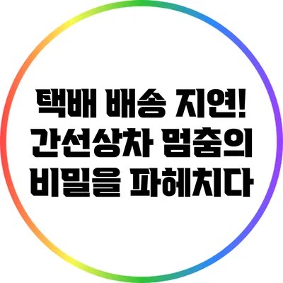 택배 배송 지연! 간선상차 멈춤의 비밀을 파헤치다