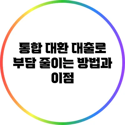 통합 대환 대출로 부담 줄이는 방법과 이점