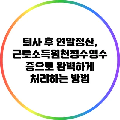 퇴사 후 연말정산, 근로소득원천징수영수증으로 완벽하게 처리하는 방법