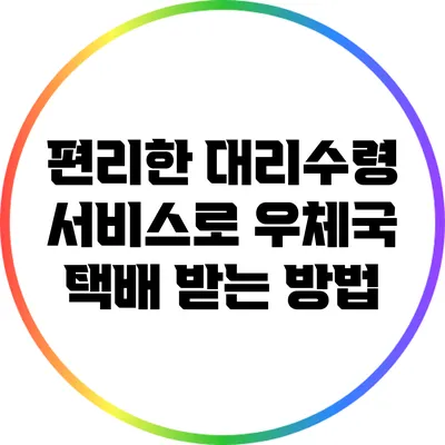 편리한 대리수령 서비스로 우체국 택배 받는 방법