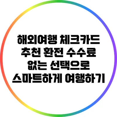 해외여행 체크카드 추천: 환전 수수료 없는 선택으로 스마트하게 여행하기