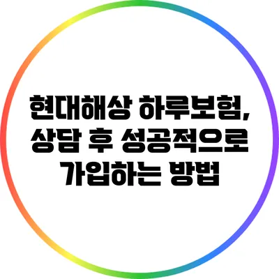 현대해상 하루보험, 상담 후 성공적으로 가입하는 방법
