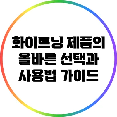 화이트닝 제품의 올바른 선택과 사용법 가이드