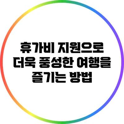 휴가비 지원으로 더욱 풍성한 여행을 즐기는 방법