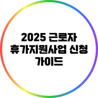 2025 근로자 휴가지원사업 신청 가이드