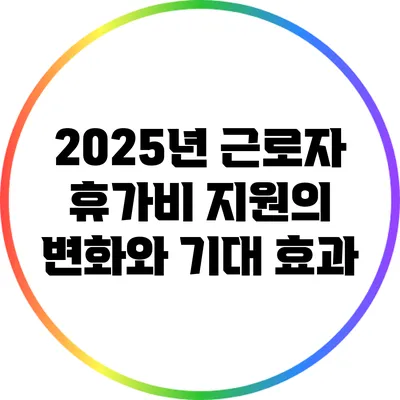 2025년 근로자 휴가비 지원의 변화와 기대 효과