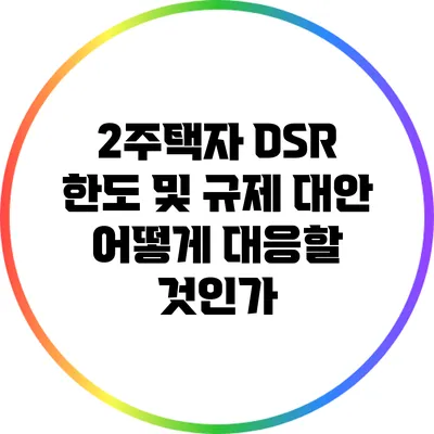 2주택자 DSR 한도 및 규제 대안: 어떻게 대응할 것인가?