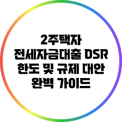 2주택자 전세자금대출 DSR 한도 및 규제 대안 완벽 가이드