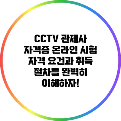 CCTV 관제사 자격증 온라인 시험: 자격 요건과 취득 절차를 완벽히 이해하자!