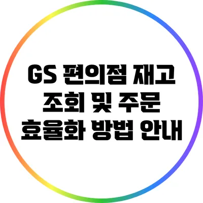 GS 편의점 재고 조회 및 주문 효율화 방법 안내