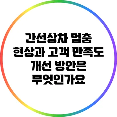 간선상차 멈춤 현상과 고객 만족도: 개선 방안은 무엇인가요?