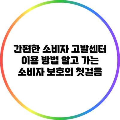 간편한 소비자 고발센터 이용 방법: 알고 가는 소비자 보호의 첫걸음