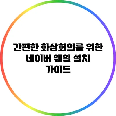 간편한 화상회의를 위한 네이버 웨일 설치 가이드
