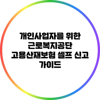 개인사업자를 위한 근로복지공단 고용산재보험 셀프 신고 가이드
