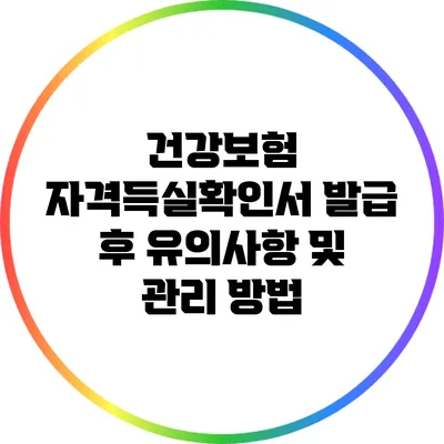 건강보험 자격득실확인서 발급 후 유의사항 및 관리 방법